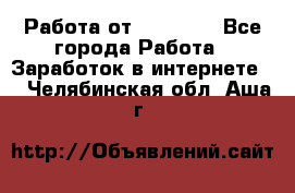 Работа от (  18) ! - Все города Работа » Заработок в интернете   . Челябинская обл.,Аша г.